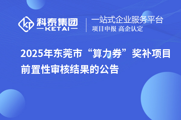 2025年東莞市“算力券”獎(jiǎng)補(bǔ)項(xiàng)目前置性審核結(jié)果的公告