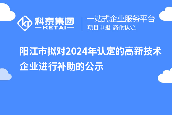 陽(yáng)江市擬對(duì)2024年認(rèn)定的高新技術(shù)企業(yè)進(jìn)行補(bǔ)助的公示