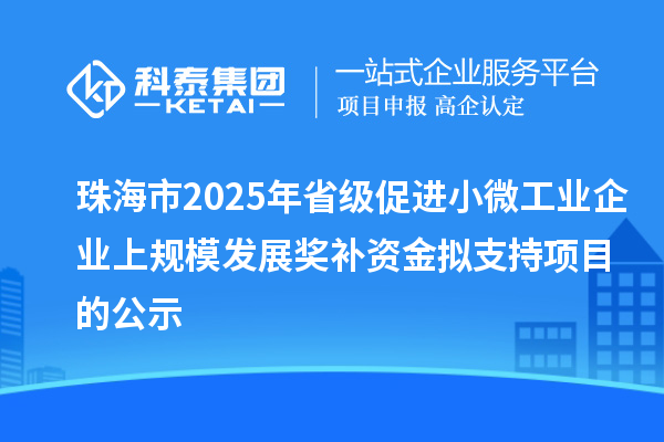 珠海市2025年省級促進小微工業(yè)企業(yè)上規(guī)模發(fā)展獎補資金擬支持項目的公示